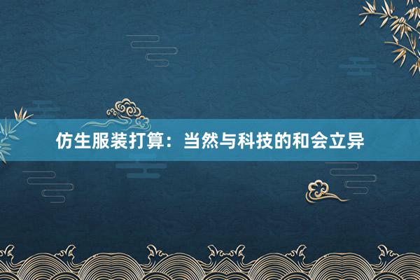 仿生服装打算：当然与科技的和会立异