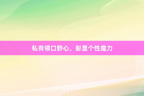 私有领口野心，彰显个性魔力