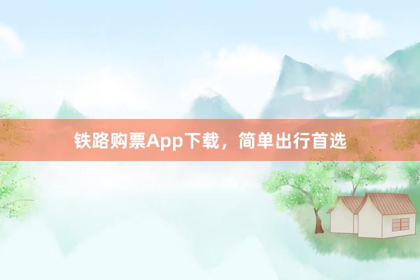 铁路购票App下载，简单出行首选