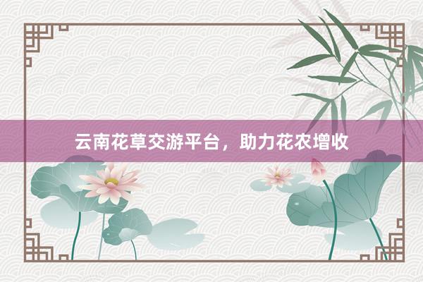 云南花草交游平台，助力花农增收