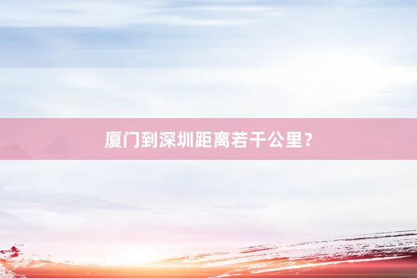 厦门到深圳距离若干公里？