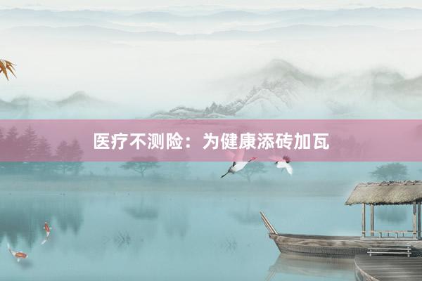 医疗不测险：为健康添砖加瓦