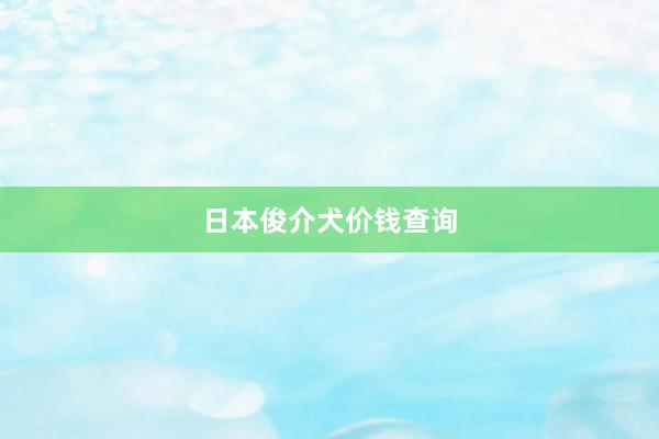 日本俊介犬价钱查询