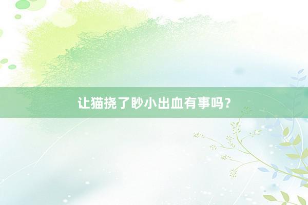 让猫挠了眇小出血有事吗？