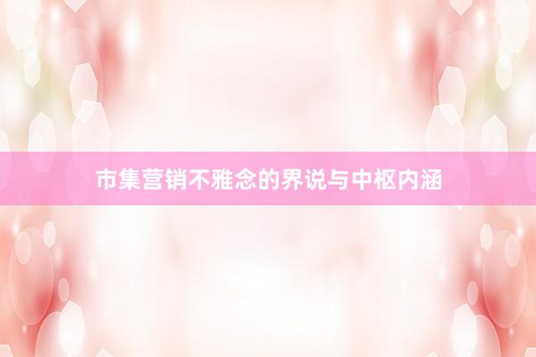 市集营销不雅念的界说与中枢内涵