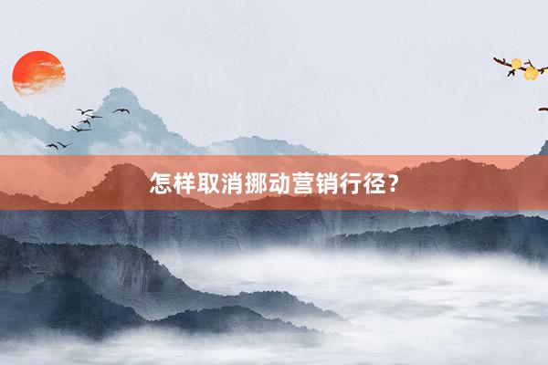 怎样取消挪动营销行径？