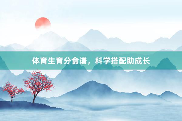 体育生育分食谱，科学搭配助成长